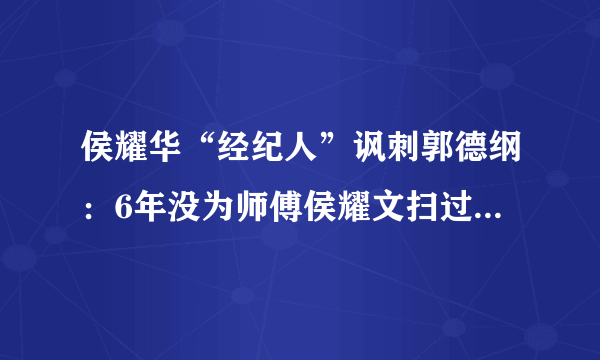 侯耀华“经纪人”讽刺郭德纲：6年没为师傅侯耀文扫过墓，这件事是真的吗？