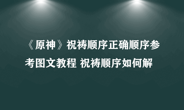 《原神》祝祷顺序正确顺序参考图文教程 祝祷顺序如何解