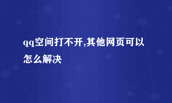 qq空间打不开,其他网页可以怎么解决