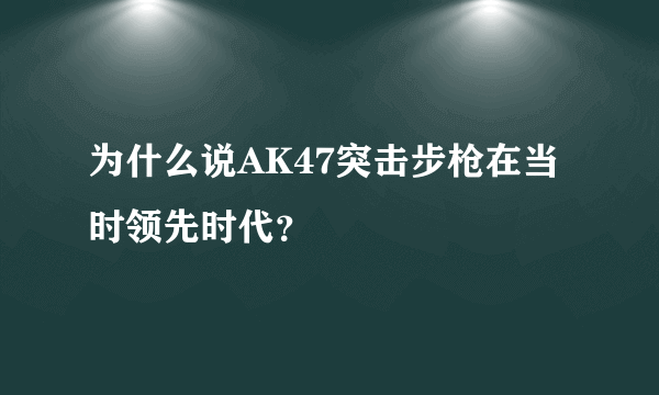 为什么说AK47突击步枪在当时领先时代？