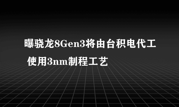 曝骁龙8Gen3将由台积电代工 使用3nm制程工艺