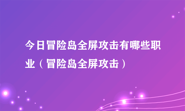 今日冒险岛全屏攻击有哪些职业（冒险岛全屏攻击）