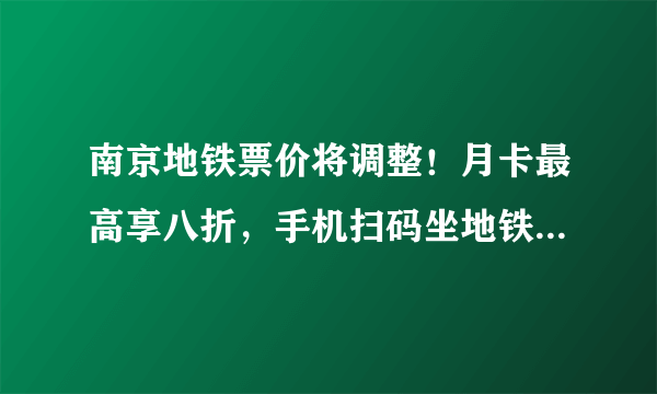 南京地铁票价将调整！月卡最高享八折，手机扫码坐地铁同步实施！