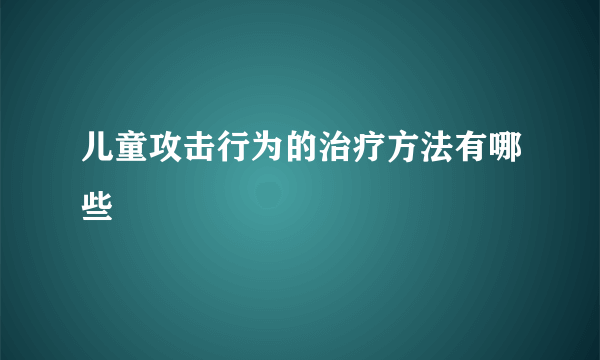 儿童攻击行为的治疗方法有哪些