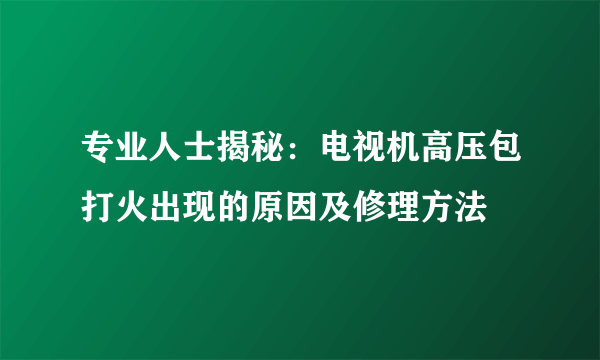 专业人士揭秘：电视机高压包打火出现的原因及修理方法