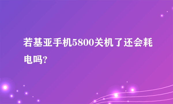 若基亚手机5800关机了还会耗电吗?