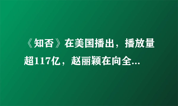 《知否》在美国播出，播放量超117亿，赵丽颖在向全世界迈进