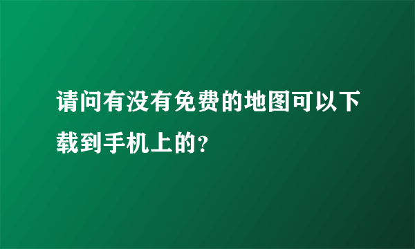 请问有没有免费的地图可以下载到手机上的？