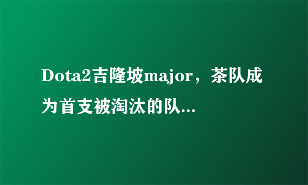 Dota2吉隆坡major，茶队成为首支被淘汰的队伍，你怎么看？