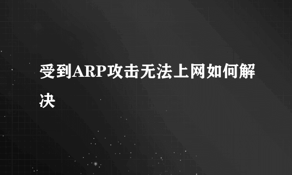 受到ARP攻击无法上网如何解决