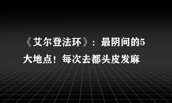 《艾尔登法环》：最阴间的5大地点！每次去都头皮发麻