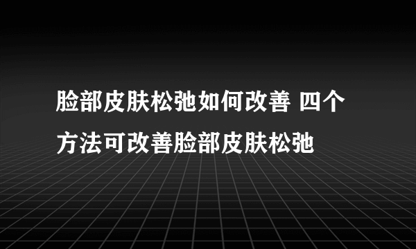 脸部皮肤松弛如何改善 四个方法可改善脸部皮肤松弛