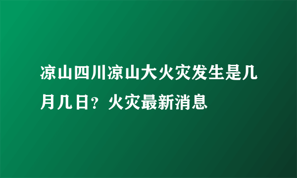 凉山四川凉山大火灾发生是几月几日？火灾最新消息