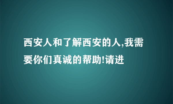 西安人和了解西安的人,我需要你们真诚的帮助!请进