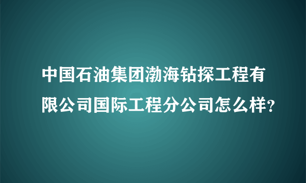 中国石油集团渤海钻探工程有限公司国际工程分公司怎么样？