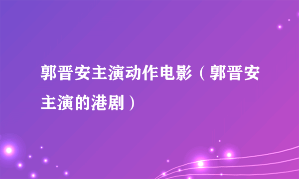 郭晋安主演动作电影（郭晋安主演的港剧）