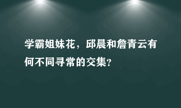 学霸姐妹花，邱晨和詹青云有何不同寻常的交集？