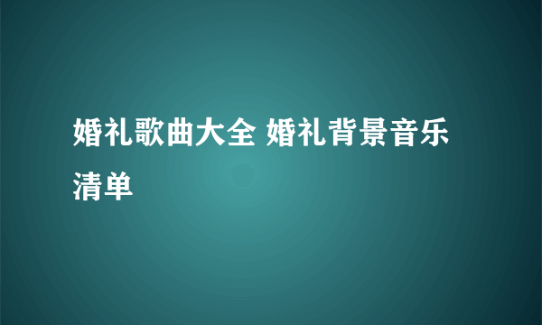 婚礼歌曲大全 婚礼背景音乐清单