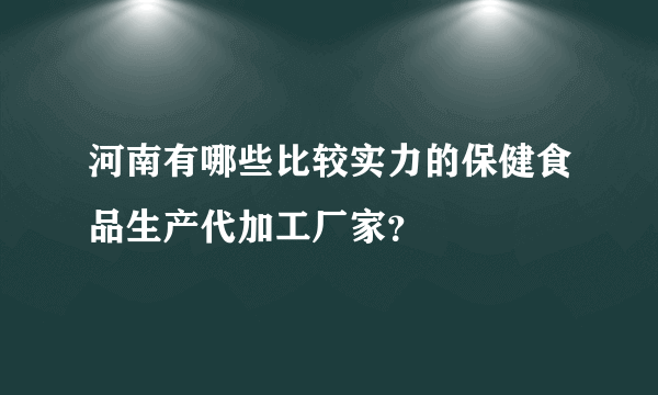 河南有哪些比较实力的保健食品生产代加工厂家？