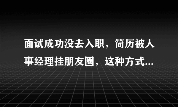 面试成功没去入职，简历被人事经理挂朋友圈，这种方式合理吗？