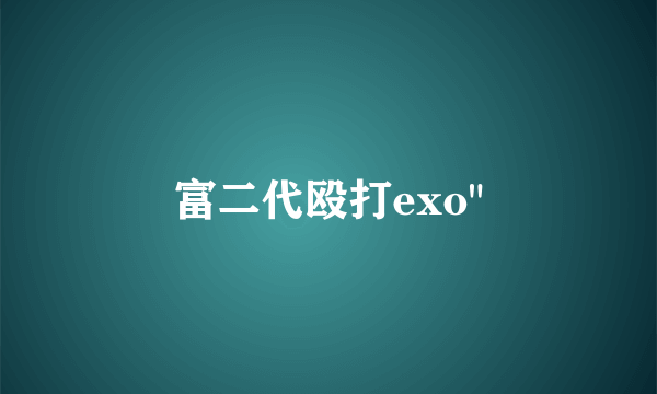 富二代殴打exo