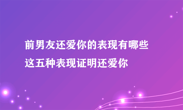 前男友还爱你的表现有哪些 这五种表现证明还爱你