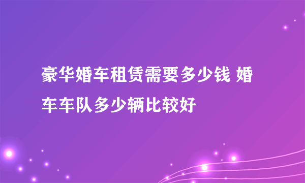 豪华婚车租赁需要多少钱 婚车车队多少辆比较好