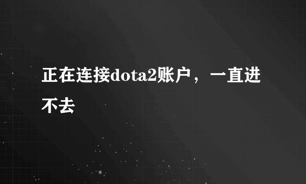 正在连接dota2账户，一直进不去