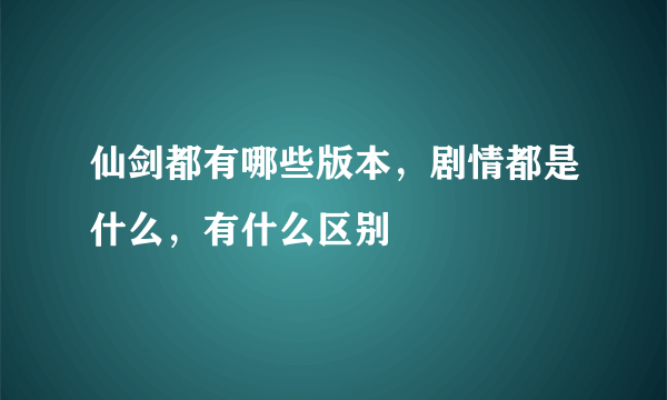 仙剑都有哪些版本，剧情都是什么，有什么区别