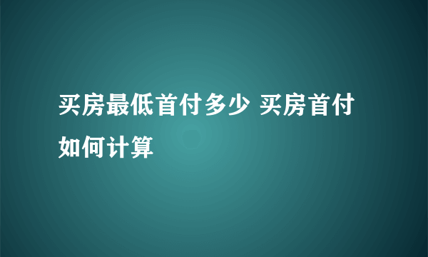 买房最低首付多少 买房首付如何计算