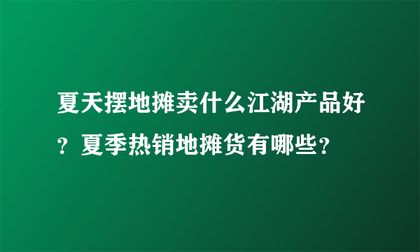 夏天摆地摊卖什么江湖产品好？夏季热销地摊货有哪些？