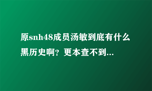 原snh48成员汤敏到底有什么黑历史啊？更本查不到，贴吧百度都没有，求列出来