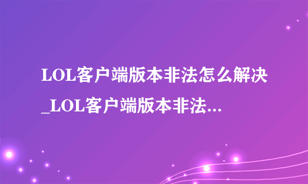 LOL客户端版本非法怎么解决_LOL客户端版本非法什么意思