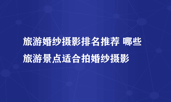 旅游婚纱摄影排名推荐 哪些旅游景点适合拍婚纱摄影