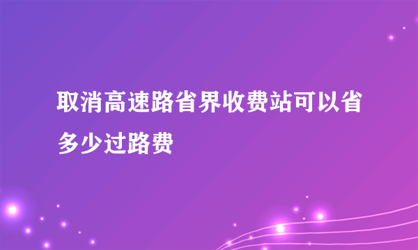 取消高速路省界收费站可以省多少过路费