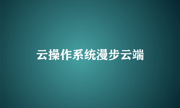 云操作系统漫步云端