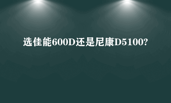 选佳能600D还是尼康D5100?