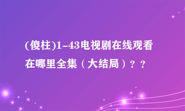 (傻柱)1-43电视剧在线观看在哪里全集（大结局）？？