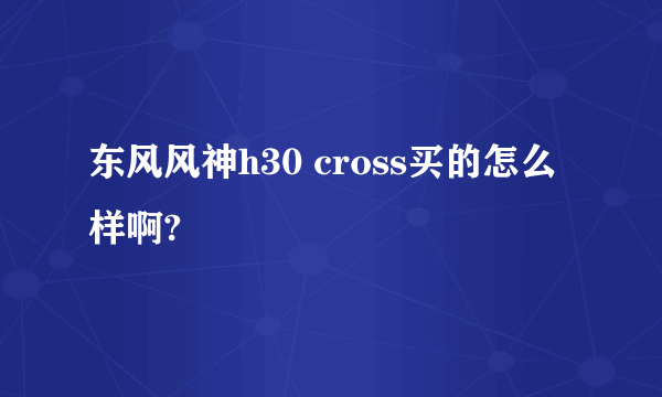 东风风神h30 cross买的怎么样啊?