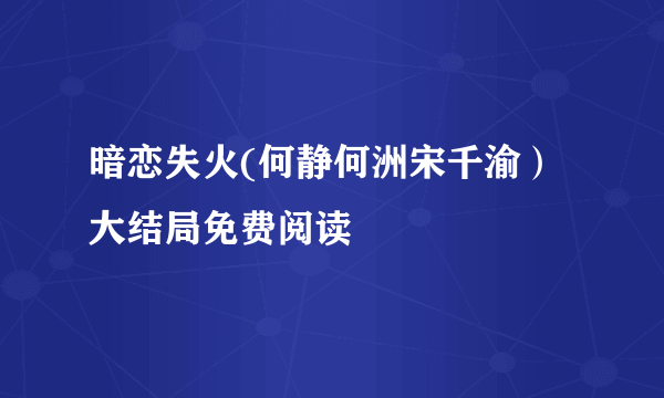 暗恋失火(何静何洲宋千渝）大结局免费阅读