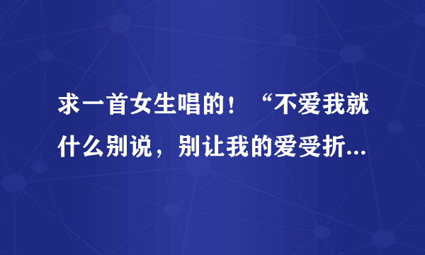 求一首女生唱的！“不爱我就什么别说，别让我的爱受折磨……什么的”？