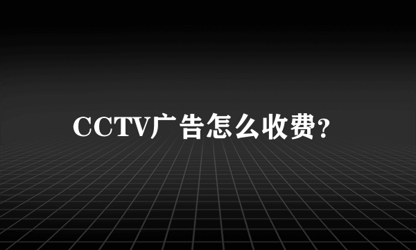 CCTV广告怎么收费？