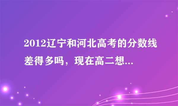 2012辽宁和河北高考的分数线差得多吗，现在高二想在河北省高考，但又怕录取分数线太高，想知道差的多吗。