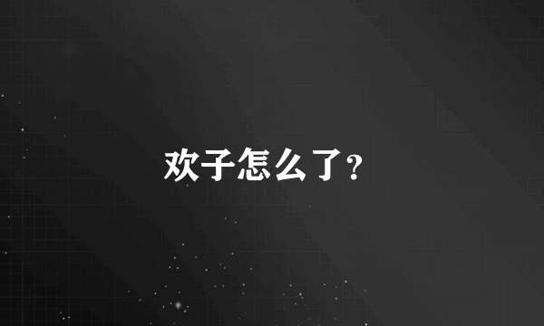 欢子怎么了？