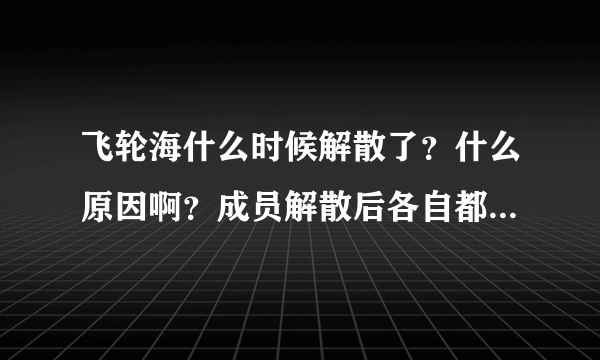 飞轮海什么时候解散了？什么原因啊？成员解散后各自都去干什么了？