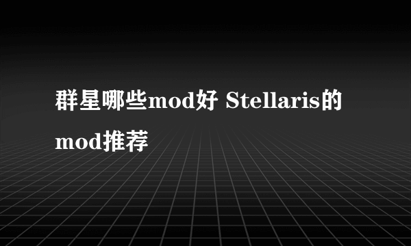 群星哪些mod好 Stellaris的mod推荐