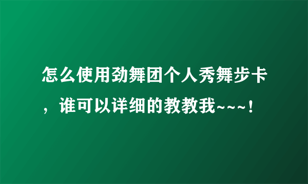 怎么使用劲舞团个人秀舞步卡，谁可以详细的教教我~~~！