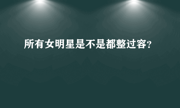 所有女明星是不是都整过容？