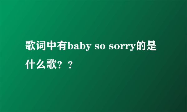 歌词中有baby so sorry的是什么歌？？