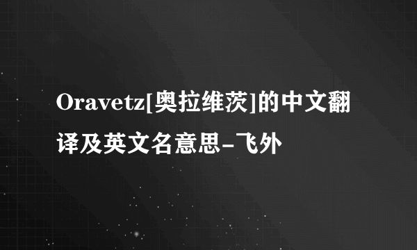 Oravetz[奥拉维茨]的中文翻译及英文名意思-飞外